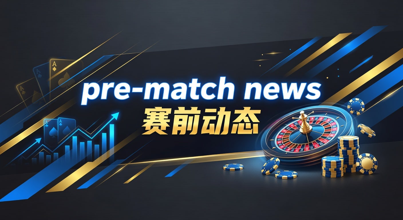 pre-match news 赛前动态：赛前信息解读与判断